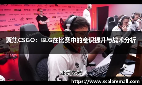 聚焦CSGO：BLG在比赛中的意识提升与战术分析