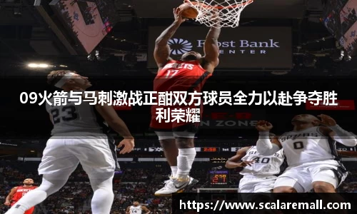 09火箭与马刺激战正酣双方球员全力以赴争夺胜利荣耀