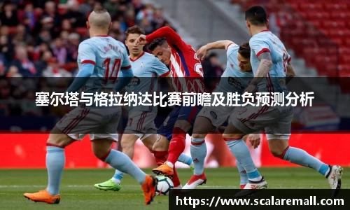 塞尔塔与格拉纳达比赛前瞻及胜负预测分析
