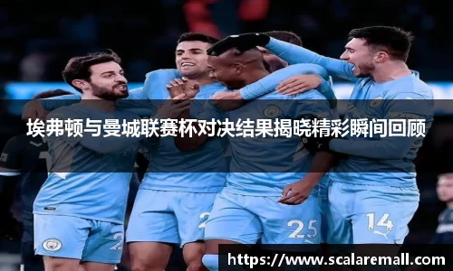 埃弗顿与曼城联赛杯对决结果揭晓精彩瞬间回顾